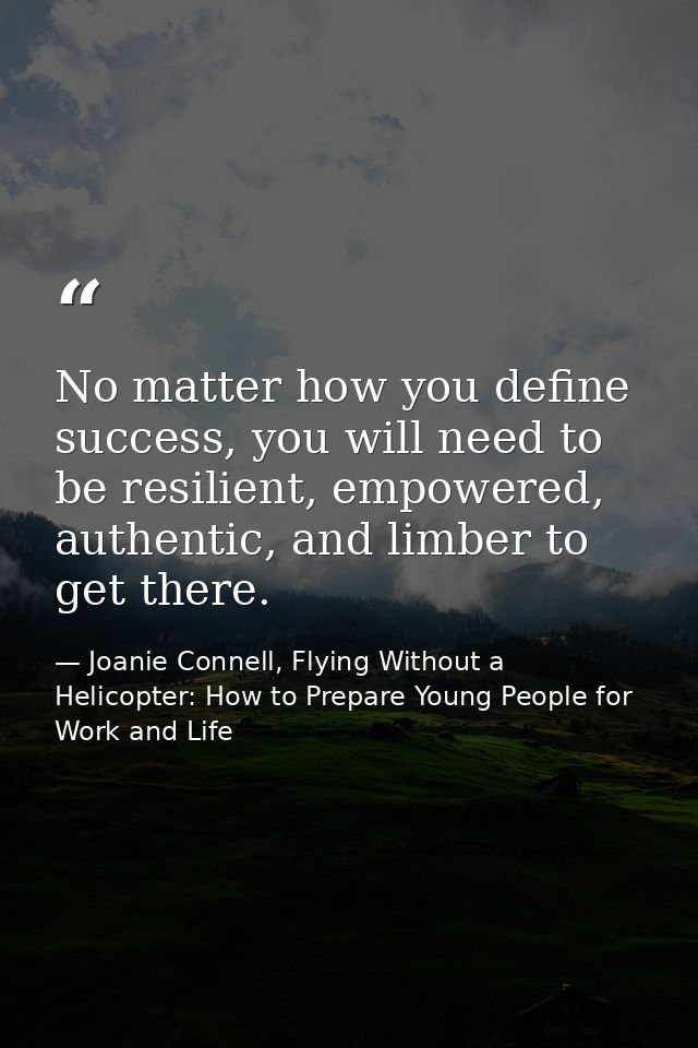 No matter how you define success, you will need to be resilient, empowered, authentic, and limber to get there. — Joanie Connell, Flying Without a Helicopter: How to Prepare Young People for Work and Life