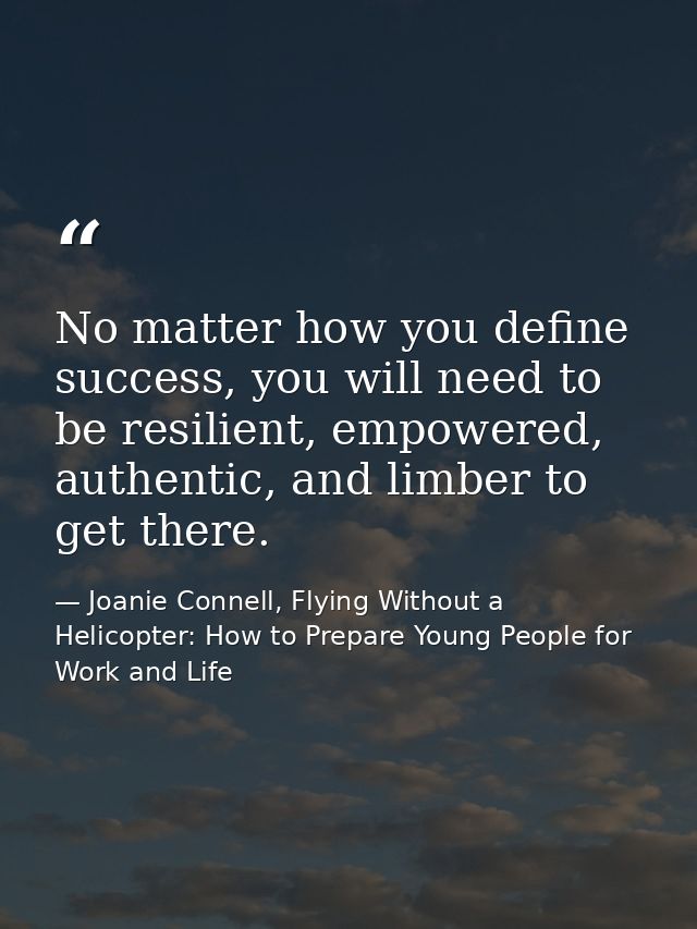 No matter how you define success, you will need to be resilient, empowered, authentic, and limber to get there. — Joanie Connell, Flying Without a Helicopter: How to Prepare Young People for Work and Life