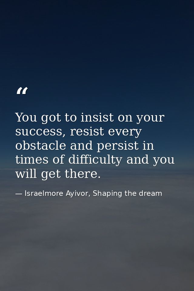 You got to insist on your success, resist every obstacle and persist in times of difficulty and you will get there. — Israelmore Ayivor, Shaping the dream