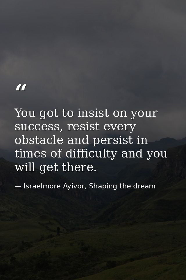You got to insist on your success, resist every obstacle and persist in times of difficulty and you will get there. — Israelmore Ayivor, Shaping the dream