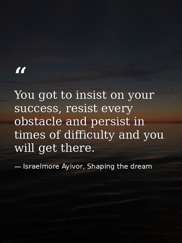 You got to insist on your success, resist every obstacle and persist in times of difficulty and you will get there. — Israelmore Ayivor, Shaping the dream