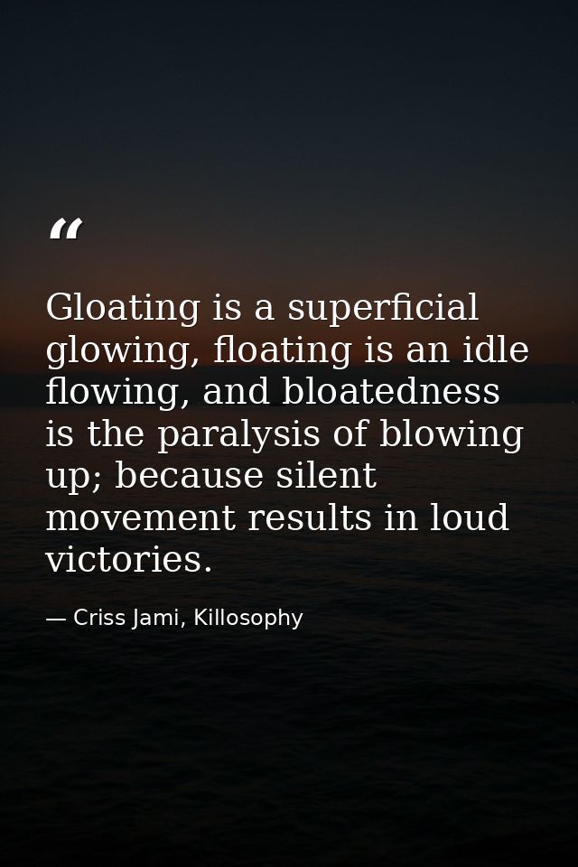 Gloating is a superficial glowing, floating is an idle flowing, and bloatedness is the paralysis of blowing up; because  — Criss Jami, Killosophy