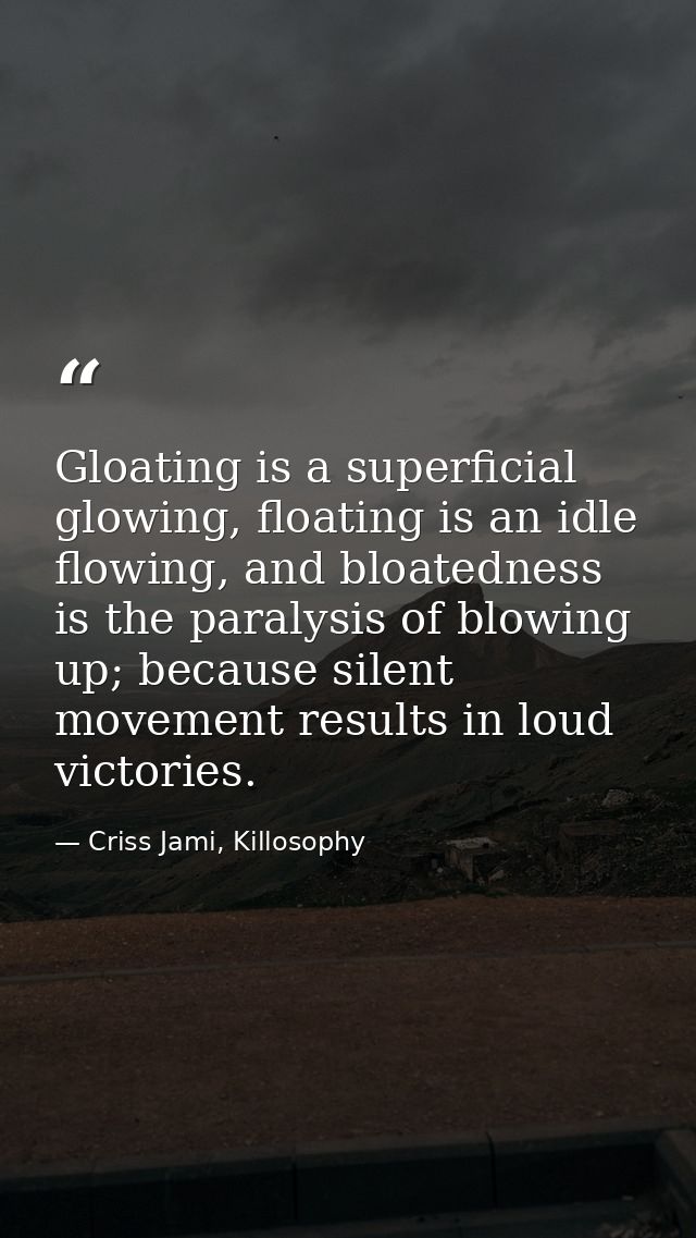 Gloating is a superficial glowing, floating is an idle flowing, and bloatedness is the paralysis of blowing up; because  — Criss Jami, Killosophy