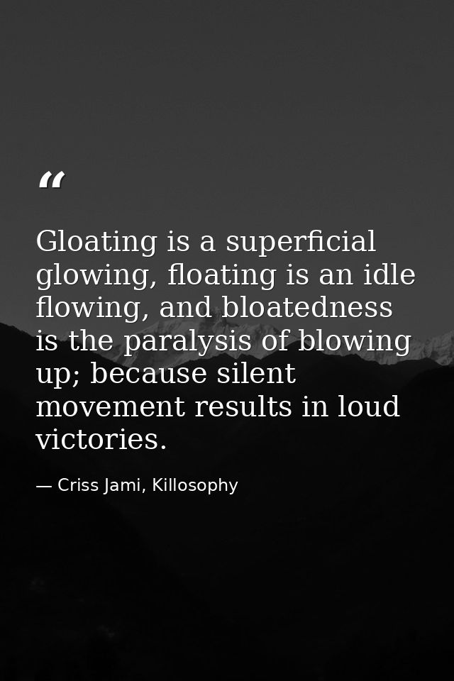 Gloating is a superficial glowing, floating is an idle flowing, and bloatedness is the paralysis of blowing up; because  — Criss Jami, Killosophy