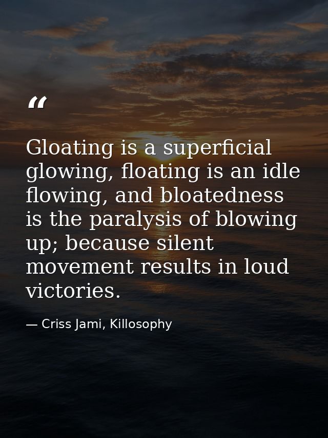 Gloating is a superficial glowing, floating is an idle flowing, and bloatedness is the paralysis of blowing up; because  — Criss Jami, Killosophy