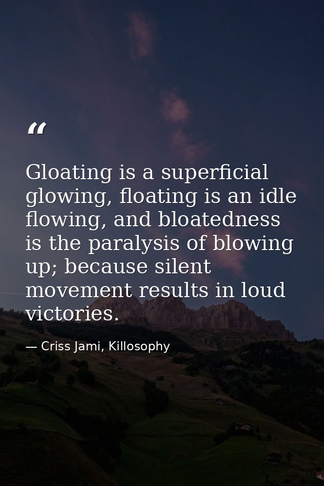 Gloating is a superficial glowing, floating is an idle flowing, and bloatedness is the paralysis of blowing up; because  — Criss Jami, Killosophy