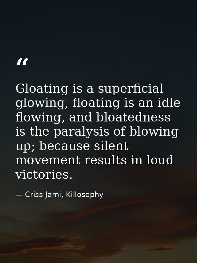 Gloating is a superficial glowing, floating is an idle flowing, and bloatedness is the paralysis of blowing up; because  — Criss Jami, Killosophy