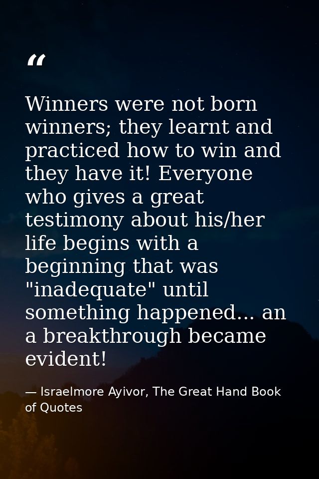 Winners were not born winners; they learnt and practiced how to win and they have it! Everyone who gives a great testimo — Israelmore Ayivor, The Great Hand Book of Quotes