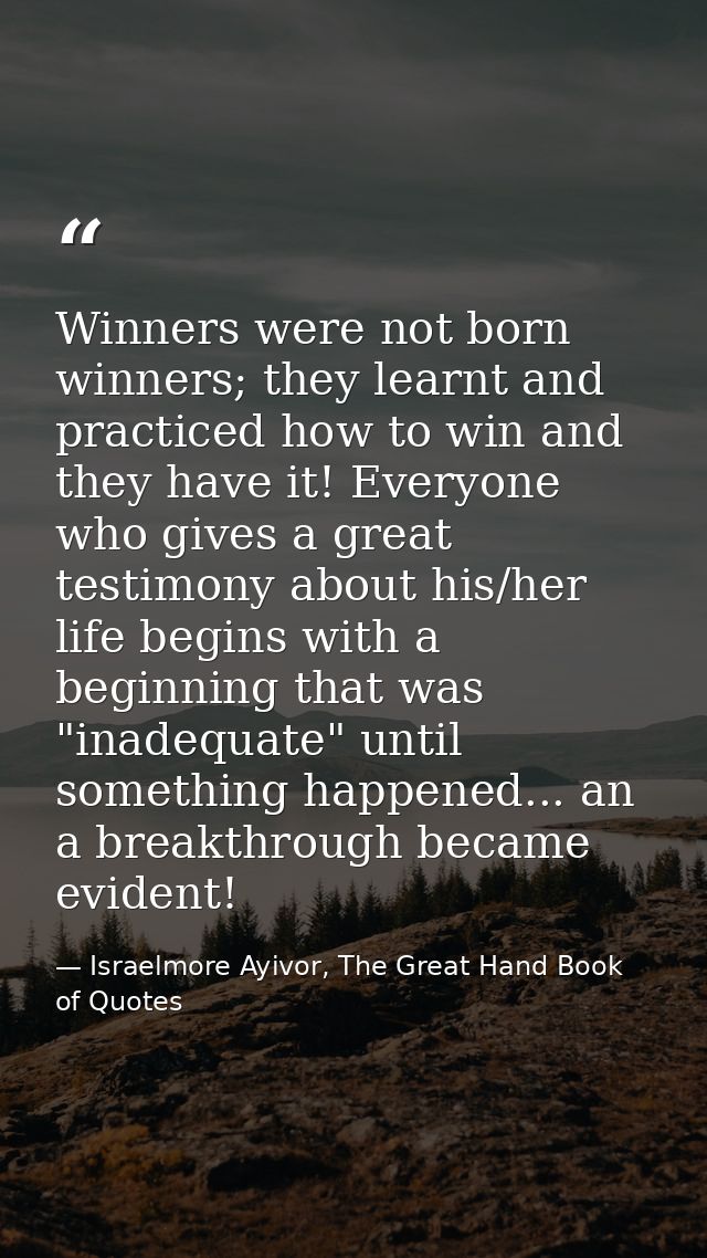 Winners were not born winners; they learnt and practiced how to win and they have it! Everyone who gives a great testimo — Israelmore Ayivor, The Great Hand Book of Quotes
