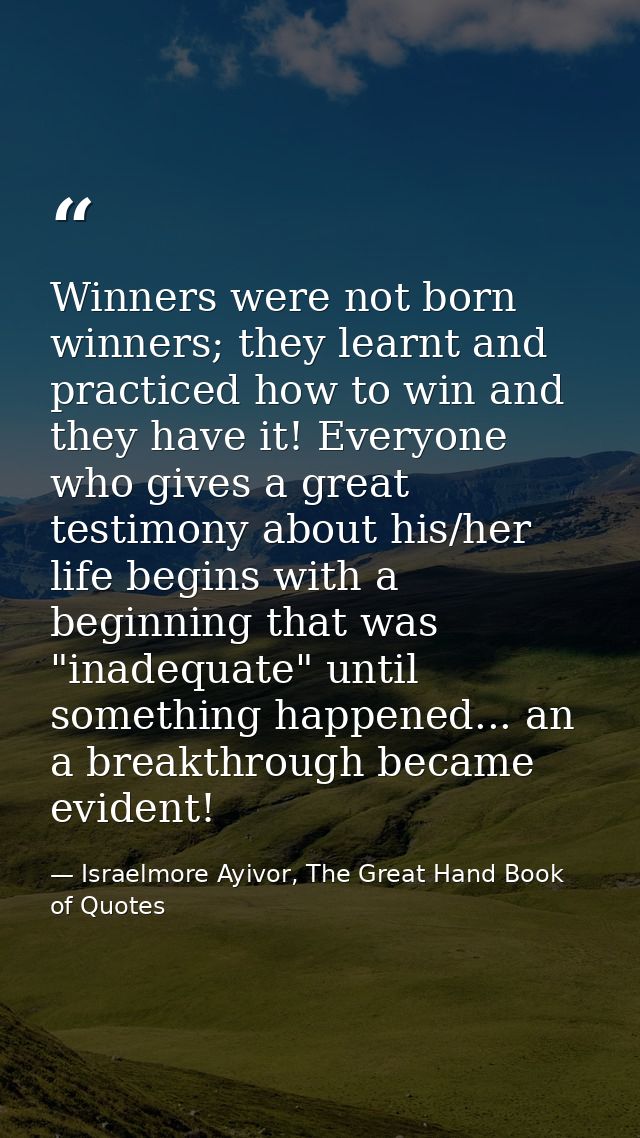 Winners were not born winners; they learnt and practiced how to win and they have it! Everyone who gives a great testimo — Israelmore Ayivor, The Great Hand Book of Quotes