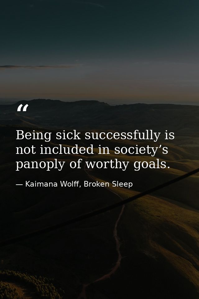 Being sick successfully is not included in society’s panoply of worthy goals. — Kaimana Wolff, Broken Sleep