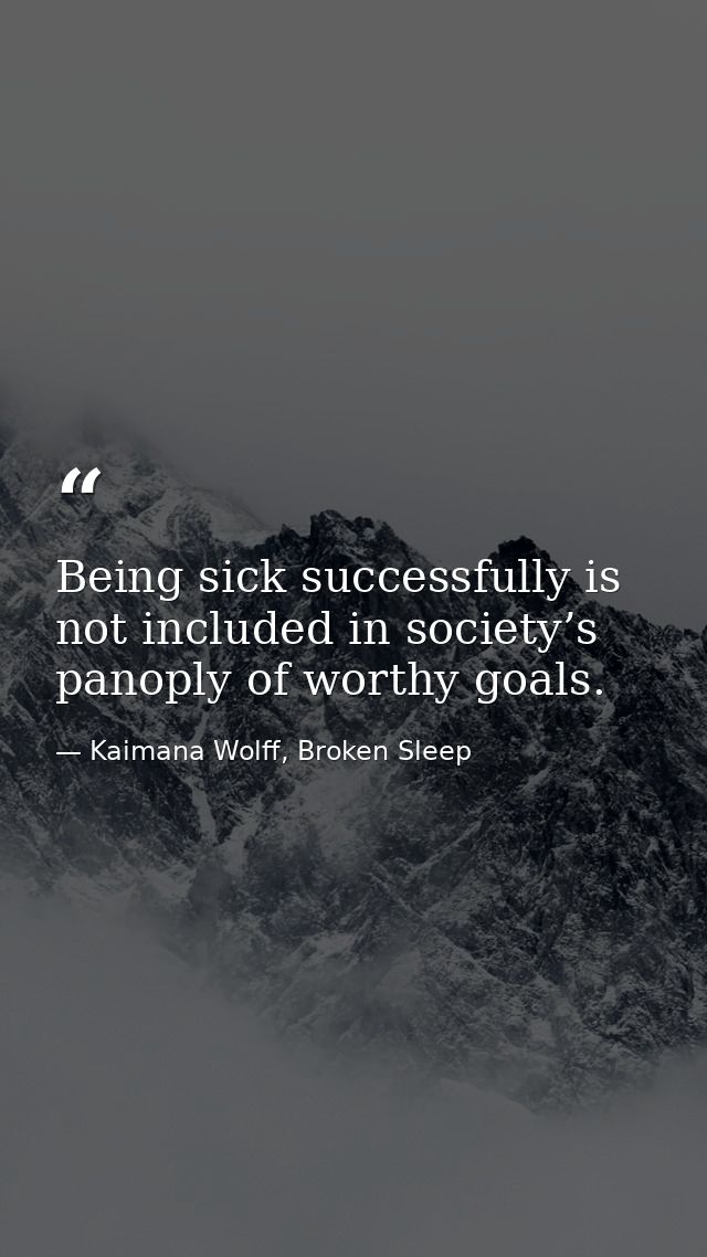 Being sick successfully is not included in society’s panoply of worthy goals. — Kaimana Wolff, Broken Sleep