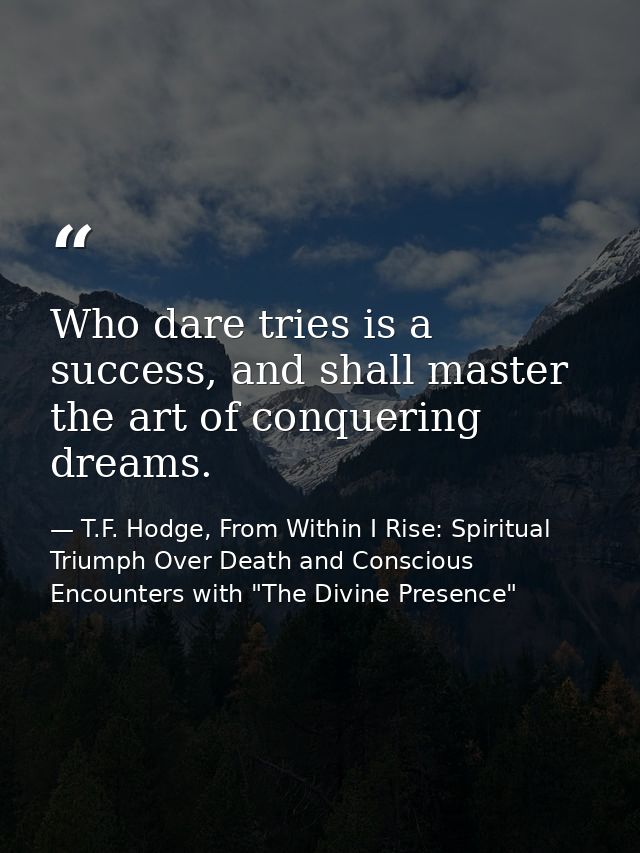 Who dare tries is a success, and shall master the art of conquering dreams. — T.F. Hodge, From Within I Rise: Spiritual Triumph Over Death and Conscious Encounters with "The Divine Presence"