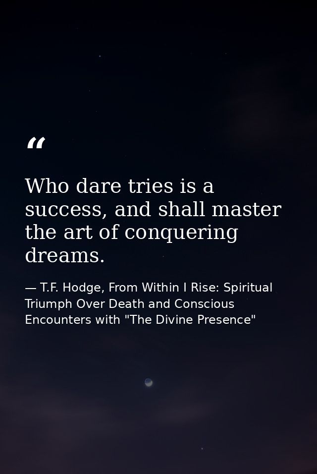 Who dare tries is a success, and shall master the art of conquering dreams. — T.F. Hodge, From Within I Rise: Spiritual Triumph Over Death and Conscious Encounters with "The Divine Presence"