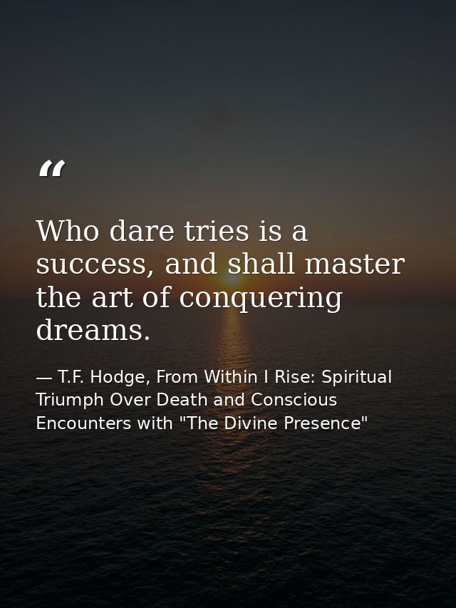 Who dare tries is a success, and shall master the art of conquering dreams. — T.F. Hodge, From Within I Rise: Spiritual Triumph Over Death and Conscious Encounters with "The Divine Presence"
