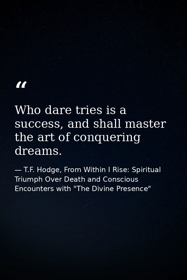 Who dare tries is a success, and shall master the art of conquering dreams. — T.F. Hodge, From Within I Rise: Spiritual Triumph Over Death and Conscious Encounters with "The Divine Presence"