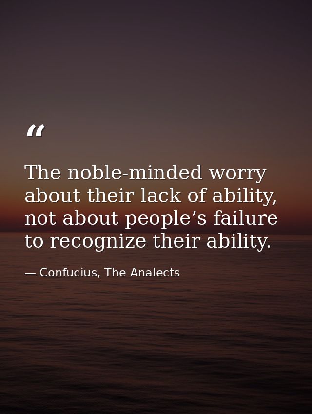 The noble-minded worry about their lack of ability, not about people’s failure to recognize their ability. — Confucius, The Analects