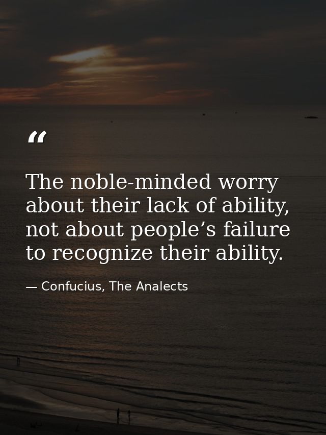 The noble-minded worry about their lack of ability, not about people’s failure to recognize their ability. — Confucius, The Analects