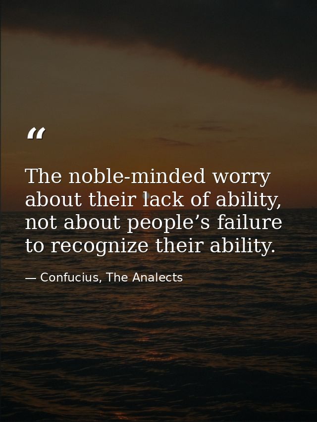 The noble-minded worry about their lack of ability, not about people’s failure to recognize their ability. — Confucius, The Analects