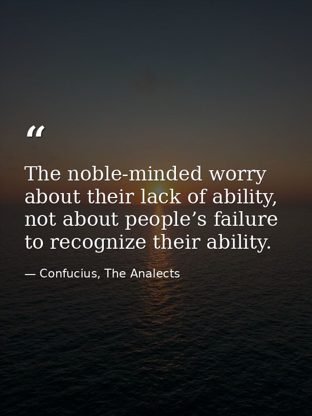 The noble-minded worry about their lack of ability, not about people’s failure to recognize their ability. — Confucius, The Analects