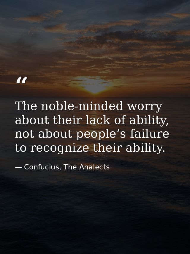 The noble-minded worry about their lack of ability, not about people’s failure to recognize their ability. — Confucius, The Analects