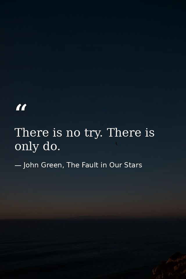 There is no try. There is only do. — John Green, The Fault in Our Stars