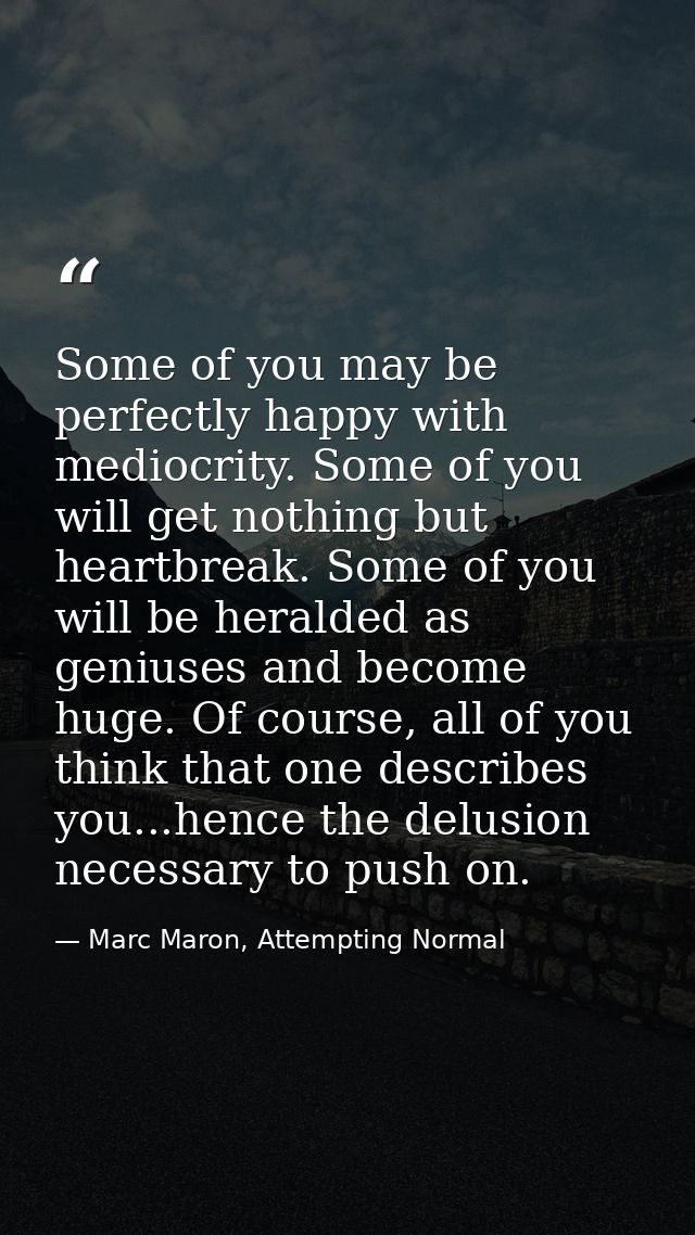 Some of you may be perfectly happy with mediocrity. Some of you will get nothing but heartbreak. Some of you will be her — Marc Maron, Attempting Normal