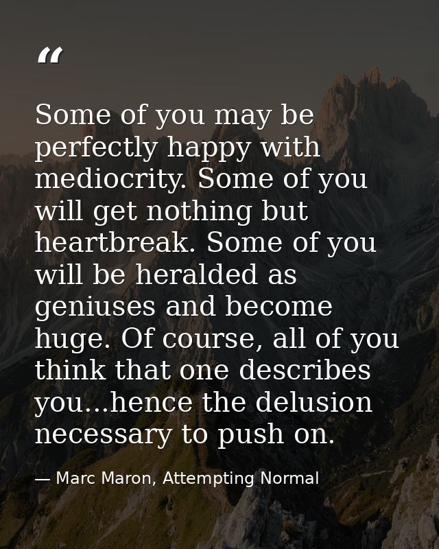 Some of you may be perfectly happy with mediocrity. Some of you will get nothing but heartbreak. Some of you will be her — Marc Maron, Attempting Normal