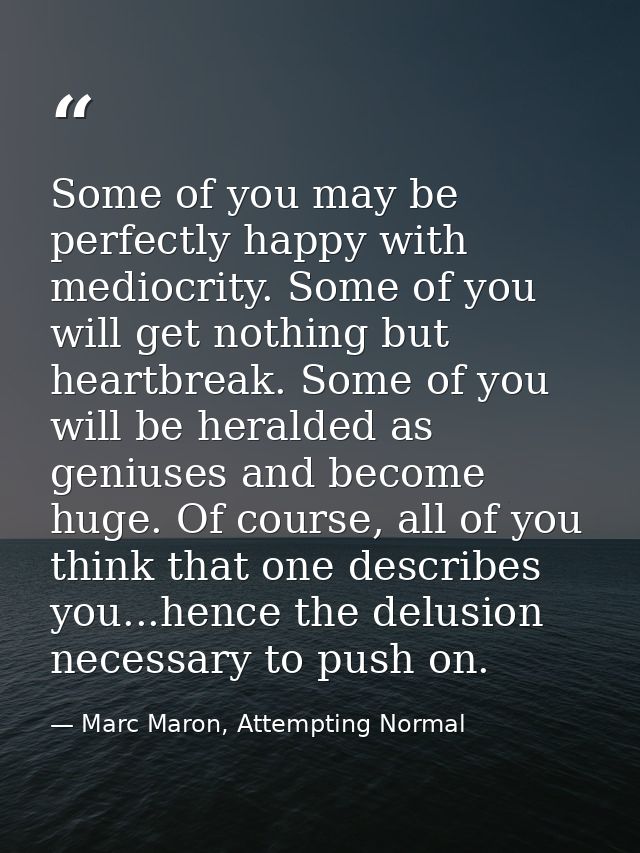 Some of you may be perfectly happy with mediocrity. Some of you will get nothing but heartbreak. Some of you will be her — Marc Maron, Attempting Normal