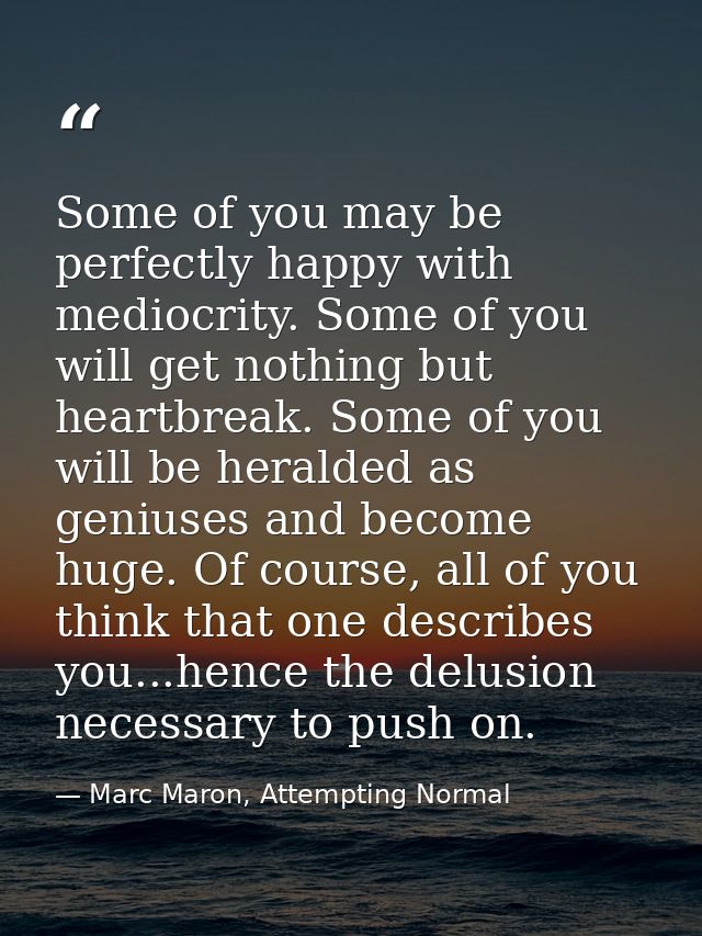 Some of you may be perfectly happy with mediocrity. Some of you will get nothing but heartbreak. Some of you will be her — Marc Maron, Attempting Normal