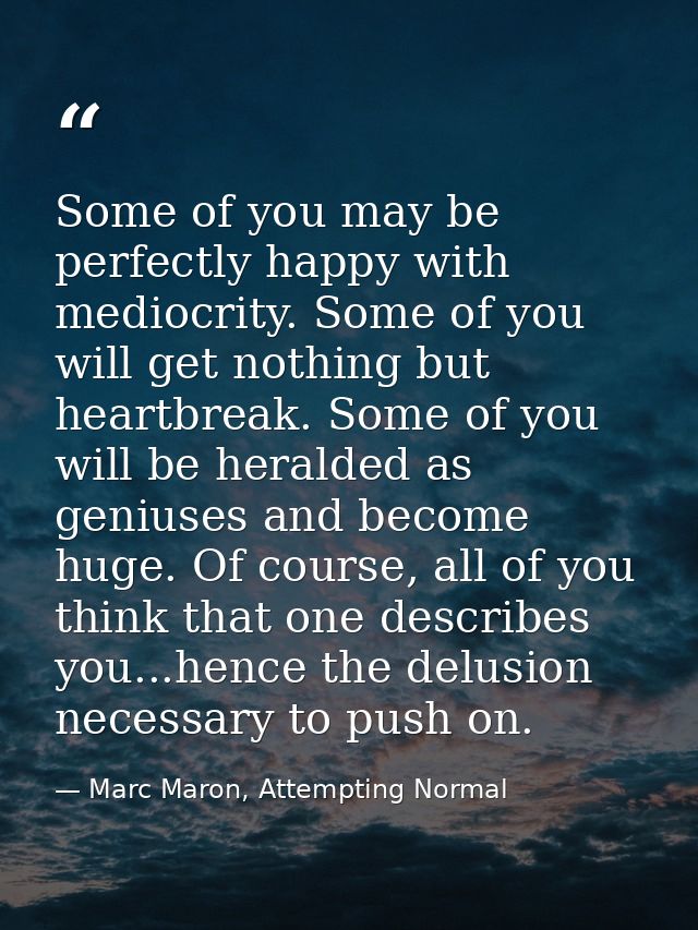 Some of you may be perfectly happy with mediocrity. Some of you will get nothing but heartbreak. Some of you will be her — Marc Maron, Attempting Normal