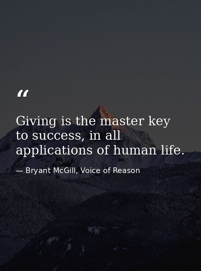Giving is the master key to success, in all applications of human life. — Bryant McGill, Voice of Reason