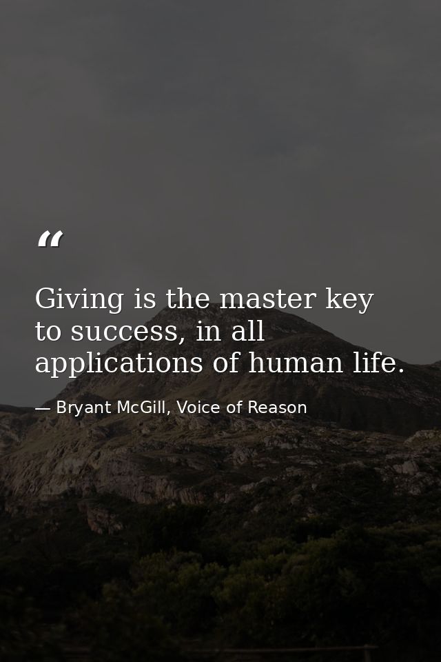 Giving is the master key to success, in all applications of human life. — Bryant McGill, Voice of Reason