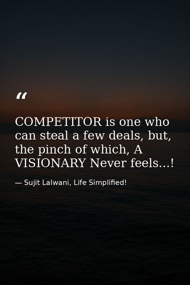 COMPETITOR is one who can steal a few deals, but, the pinch of which, A VISIONARY Never feels...! — Sujit Lalwani, Life Simplified!