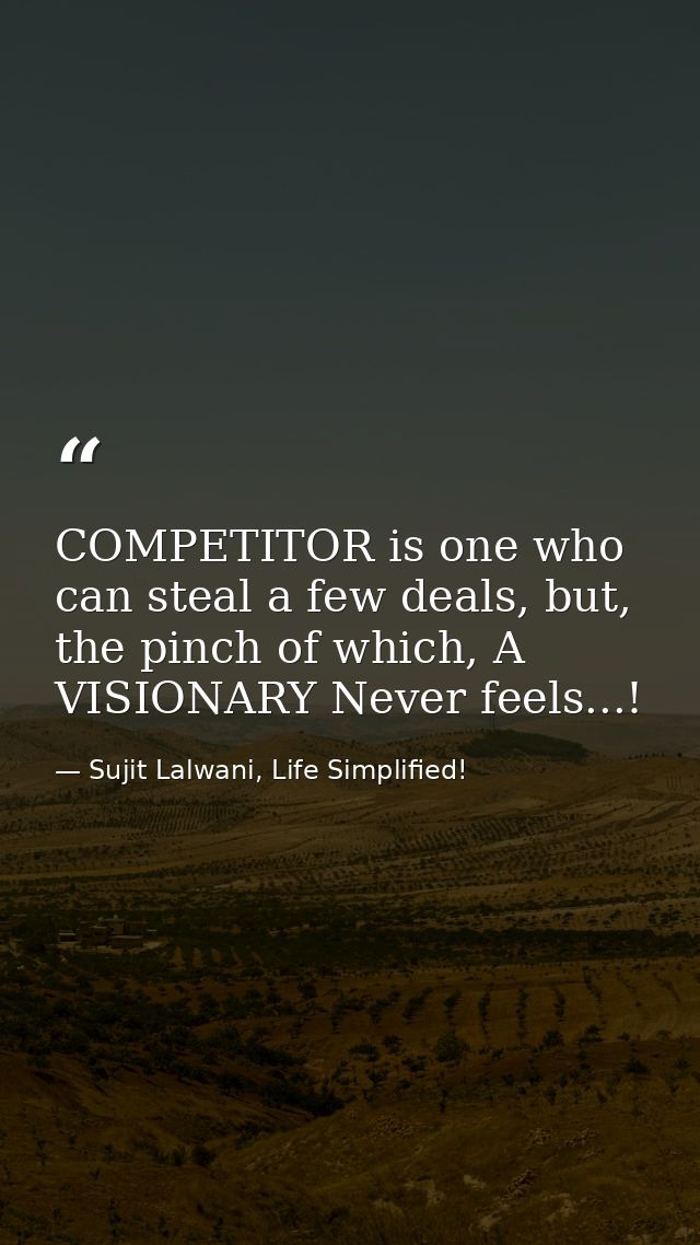 COMPETITOR is one who can steal a few deals, but, the pinch of which, A VISIONARY Never feels...! — Sujit Lalwani, Life Simplified!
