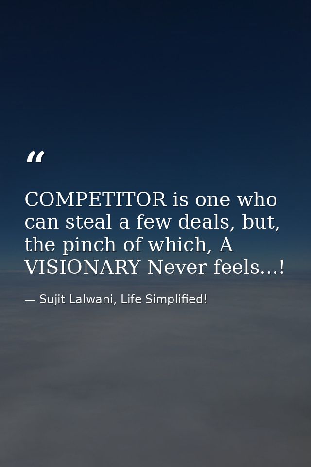 COMPETITOR is one who can steal a few deals, but, the pinch of which, A VISIONARY Never feels...! — Sujit Lalwani, Life Simplified!