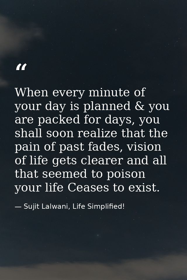 When every minute of your day is planned & you are packed for days, you shall soon realize that the pain of past fades,  — Sujit Lalwani, Life Simplified!