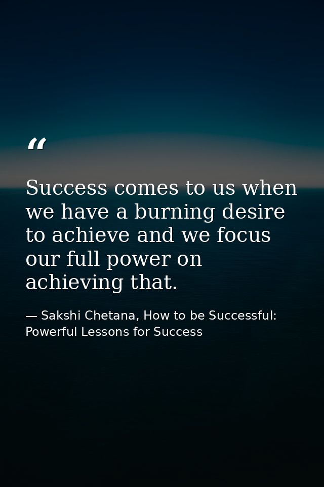 Success comes to us when we have a burning desire to achieve and we focus our full power on achieving that. — Sakshi Chetana, How to be Successful: Powerful Lessons for Success