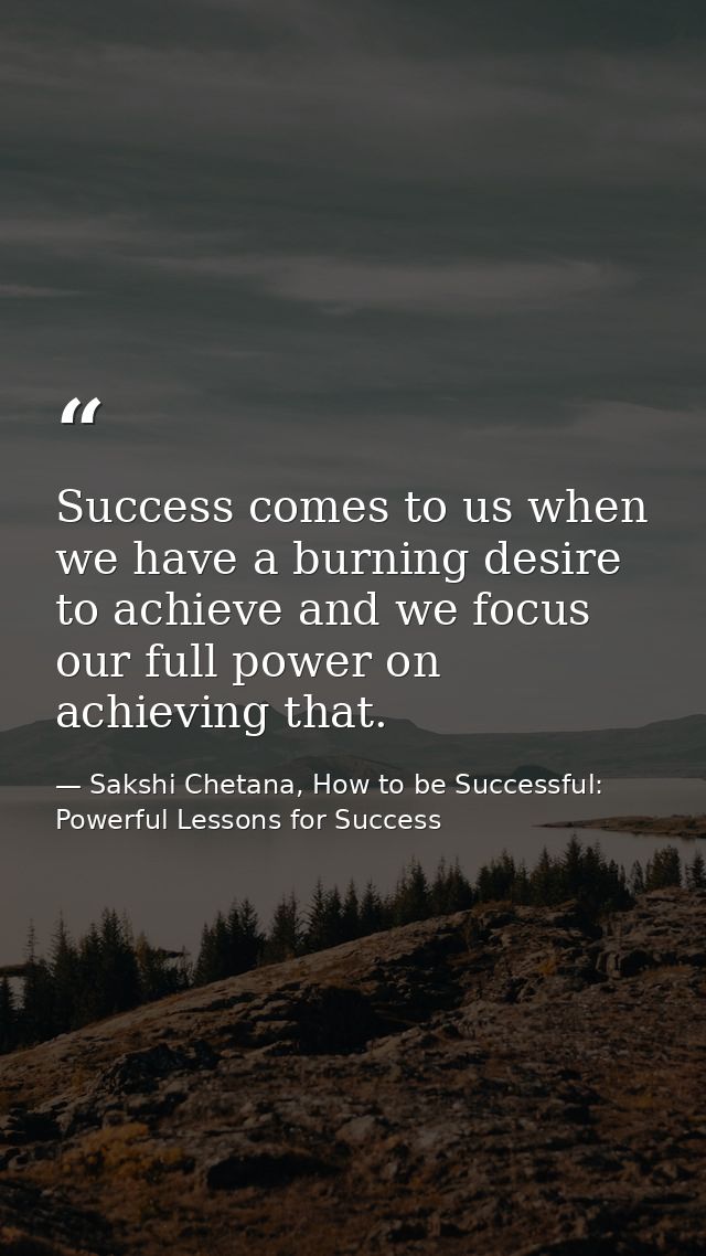 Success comes to us when we have a burning desire to achieve and we focus our full power on achieving that. — Sakshi Chetana, How to be Successful: Powerful Lessons for Success