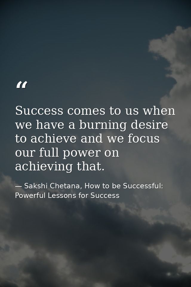 Success comes to us when we have a burning desire to achieve and we focus our full power on achieving that. — Sakshi Chetana, How to be Successful: Powerful Lessons for Success