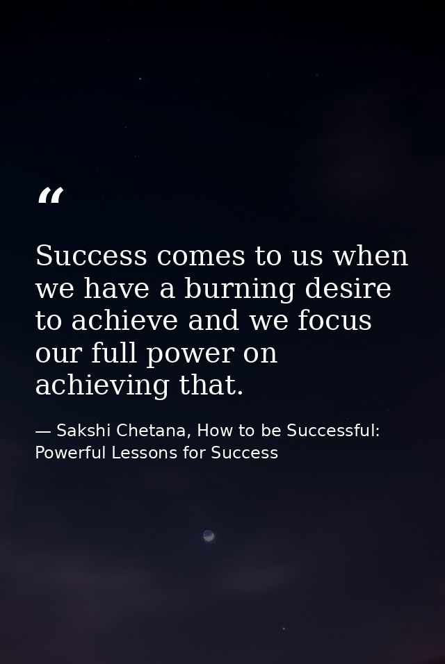 Success comes to us when we have a burning desire to achieve and we focus our full power on achieving that. — Sakshi Chetana, How to be Successful: Powerful Lessons for Success