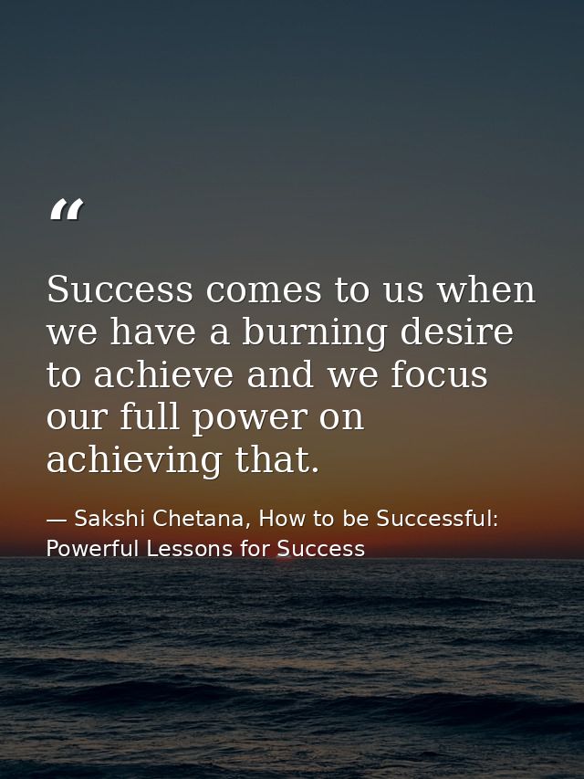Success comes to us when we have a burning desire to achieve and we focus our full power on achieving that. — Sakshi Chetana, How to be Successful: Powerful Lessons for Success