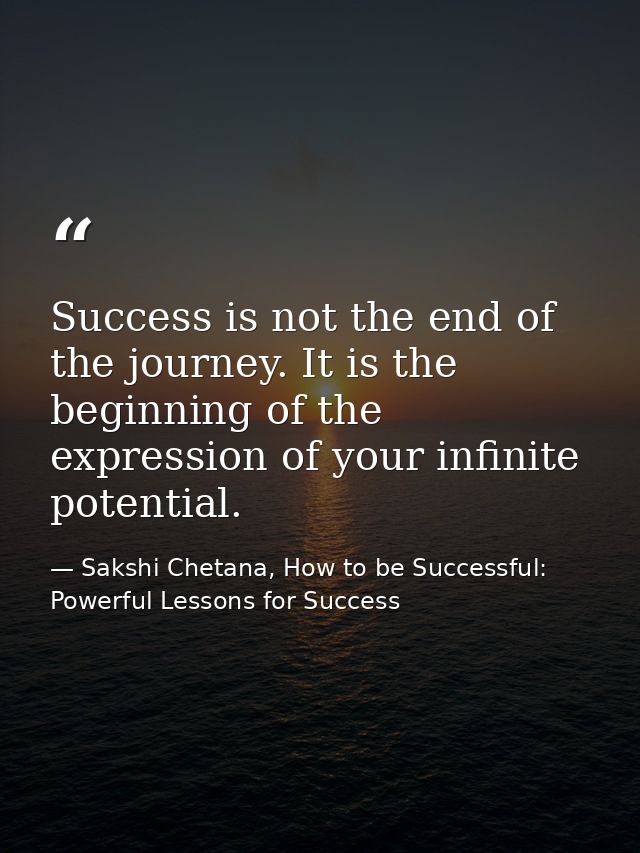 Success is not the end of the journey. It is the beginning of the expression of your infinite potential. — Sakshi Chetana, How to be Successful: Powerful Lessons for Success