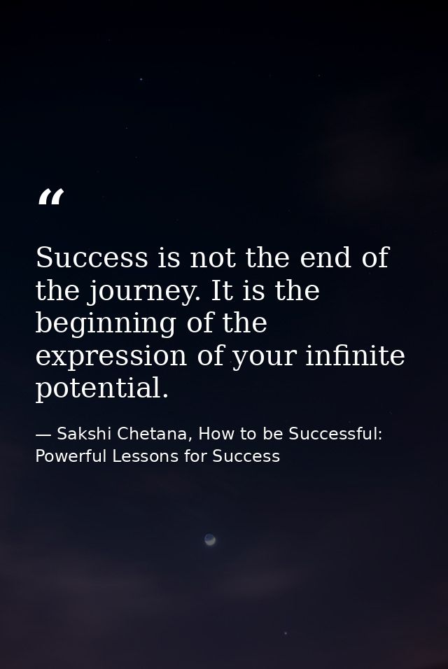 Success is not the end of the journey. It is the beginning of the expression of your infinite potential. — Sakshi Chetana, How to be Successful: Powerful Lessons for Success