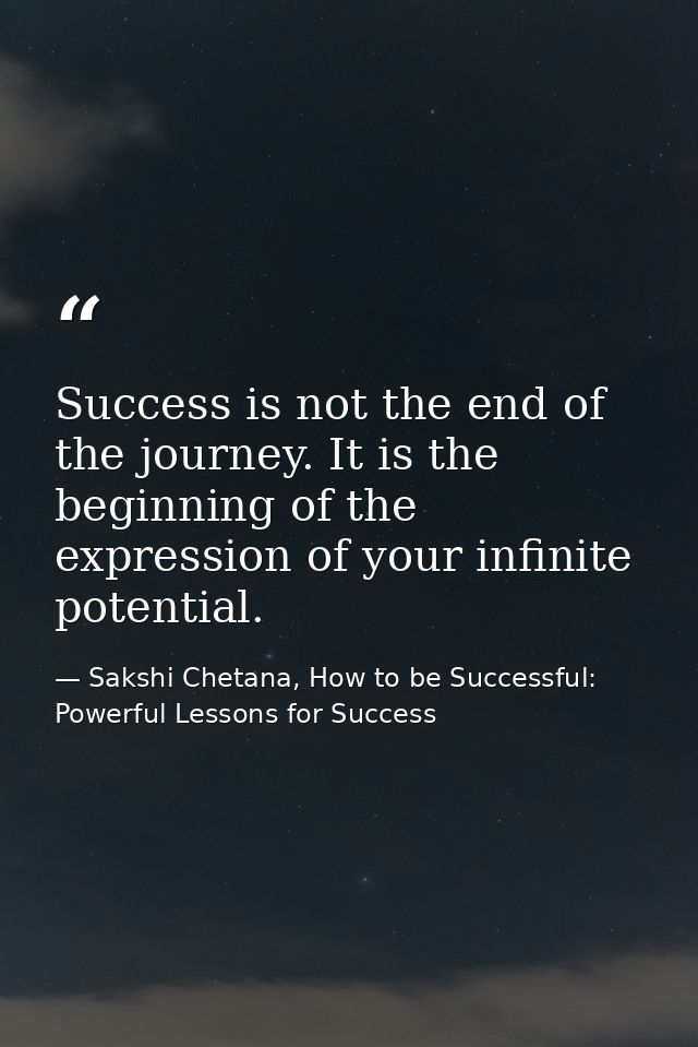 Success is not the end of the journey. It is the beginning of the expression of your infinite potential. — Sakshi Chetana, How to be Successful: Powerful Lessons for Success