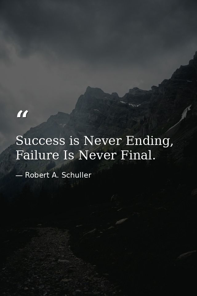 Success is Never Ending, Failure Is Never Final. — Robert A. Schuller