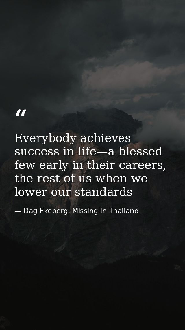 Everybody achieves success in life—a blessed few early in their careers, the rest of us when we lower our standards — Dag Ekeberg, Missing in Thailand