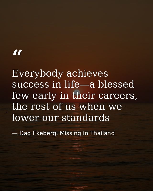 Everybody achieves success in life—a blessed few early in their careers, the rest of us when we lower our standards — Dag Ekeberg, Missing in Thailand