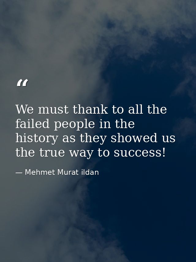We must thank to all the failed people in the history as they showed us the true way to success! — Mehmet Murat ildan