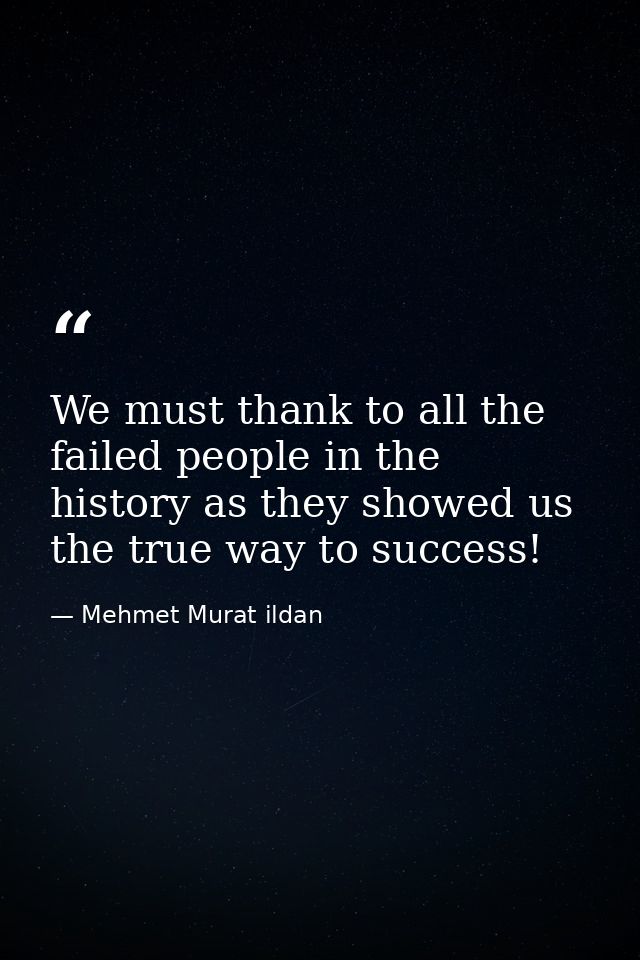 We must thank to all the failed people in the history as they showed us the true way to success! — Mehmet Murat ildan